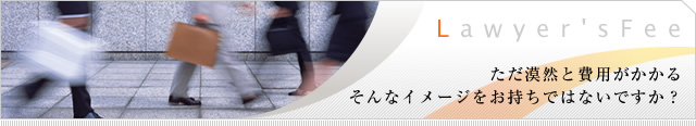 Lawyer'sFee ただ漠然と費用がかかる そんなイメージをお持ちではないですか？